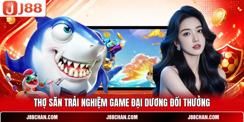 Thợ săn trải nghiệm game đại dương đổi thưởng